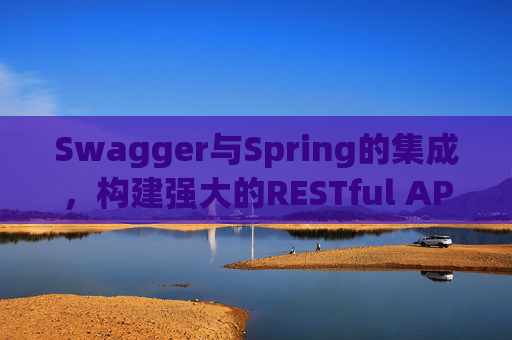 Swagger与Spring的集成,构建强大的RESTful API文档和服务 Swagger与Spring的集成,构建强大的RESTful API文档和服务